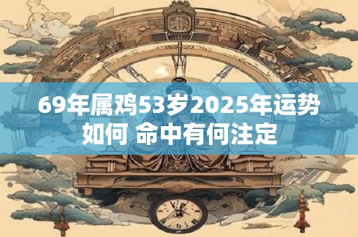 69年属鸡53岁2025年运势如何 命中有何注定
