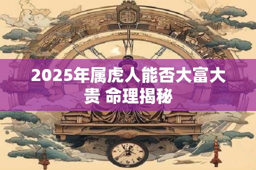 2025年属虎人能否大富大贵 命理揭秘