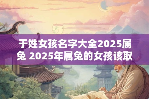 于姓女孩名字大全2025属兔 2025年属兔的女孩该取什么名字