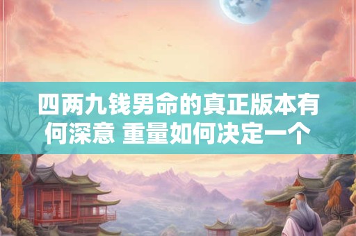 四两九钱男命的真正版本有何深意 重量如何决定一个人的命运走向