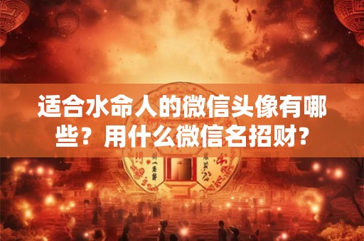 适合水命人的微信头像有哪些？用什么微信名招财？