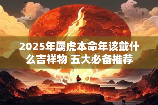 2025年属虎本命年该戴什么吉祥物 五大必备推荐