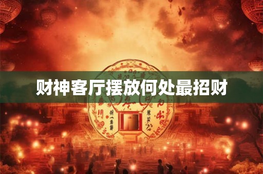 财神客厅摆放何处最招财