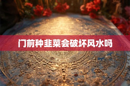 门前种韭菜会破坏风水吗