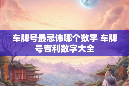 车牌号最忌讳哪个数字 车牌号吉利数字大全