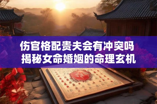 伤官格配贵夫会有冲突吗 揭秘女命婚姻的命理玄机