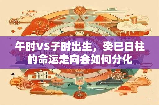 午时VS子时出生，癸巳日柱的命运走向会如何分化