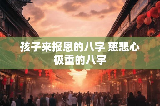 孩子来报恩的八字 慈悲心极重的八字