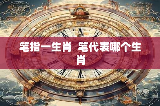 笔指一生肖 笔代表哪个生肖 笔指一生肖 笔代表哪个生肖