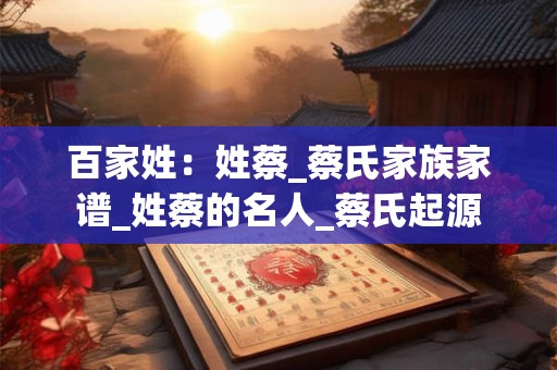 百家姓：姓蔡_蔡氏家族家谱_姓蔡的名人_蔡氏起源