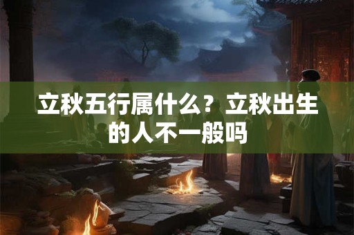 立秋五行属什么？立秋出生的人不一般吗