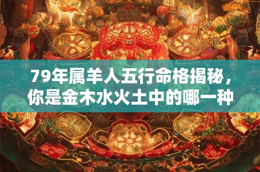 79年属羊人五行命格揭秘，你是金木水火土中的哪一种