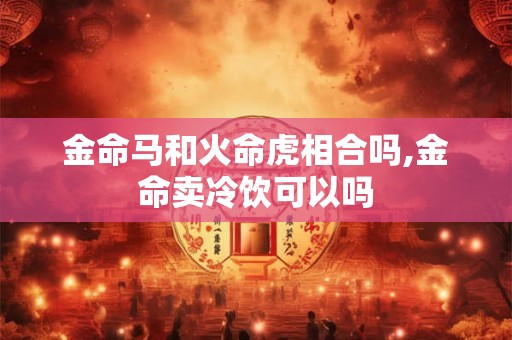 金命马和火命虎相合吗,金命卖冷饮可以吗