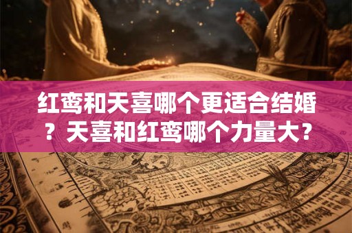 红鸾和天喜哪个更适合结婚?天喜和红鸾哪个力量大? 红鸾和天喜哪个更适合结婚?天喜和红鸾哪个力量大?