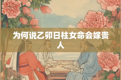 为何说乙卯日柱女命会嫁贵人 为何说乙卯日柱女命会嫁贵人