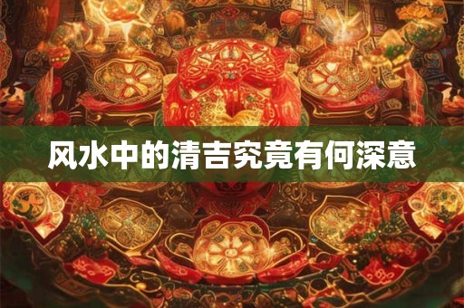 风水中的清吉究竟有何深意