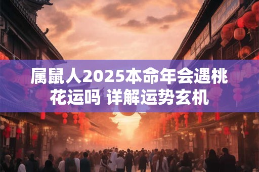 属鼠人2025本命年会遇桃花运吗 详解运势玄机