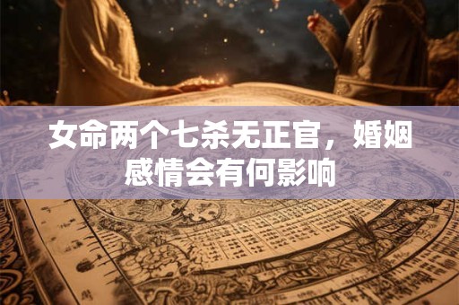 女命两个七杀无正官，婚姻感情会有何影响