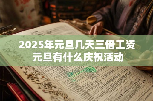 2025年元旦几天三倍工资 元旦有什么庆祝活动 2025年元旦几天三倍工资 元旦有什么庆祝活动
