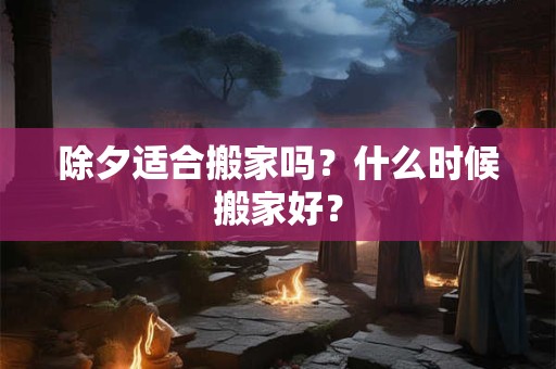 除夕适合搬家吗？什么时候搬家好？