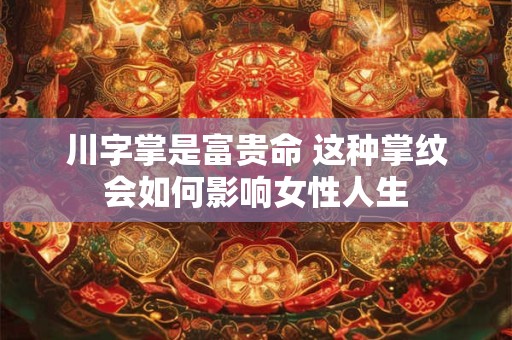 川字掌是富贵命 这种掌纹会如何影响女性人生
