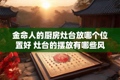 金命人的厨房灶台放哪个位置好 灶台的摆放有哪些风水讲究