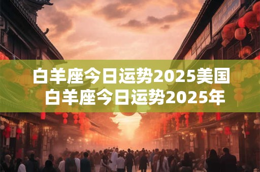 白羊座今日运势2025美国  白羊座今日运势2025年