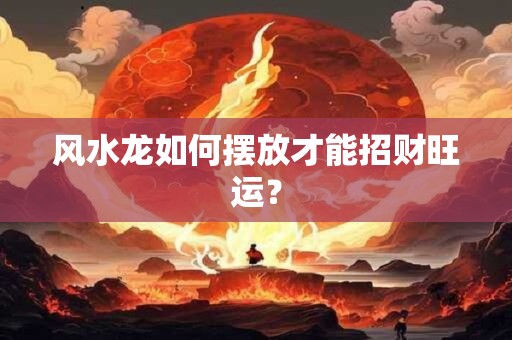 风水龙如何摆放才能招财旺运？