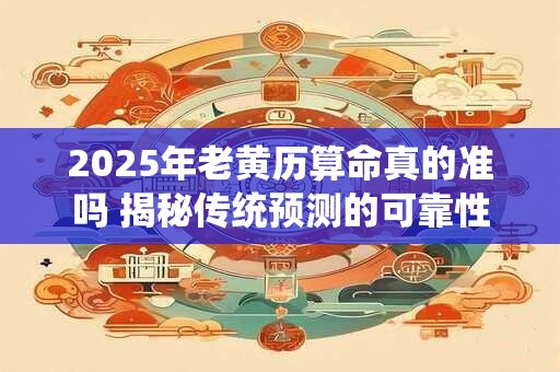 2025年老黄历算命真的准吗 揭秘传统预测的可靠性 2025年老黄历算命真的准吗 揭秘传统预测的可靠性