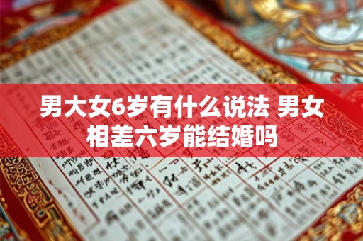 男大女6岁有什么说法 男女相差六岁能结婚吗 男大女6岁有什么说法 男女相差六岁能结婚吗