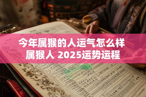 今年属猴的人运气怎么样 属猴人 2025运势运程