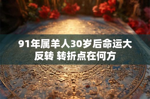 91年属羊人30岁后命运大反转 转折点在何方