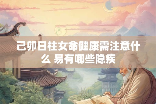 己卯日柱女命健康需注意什么 易有哪些隐疾
