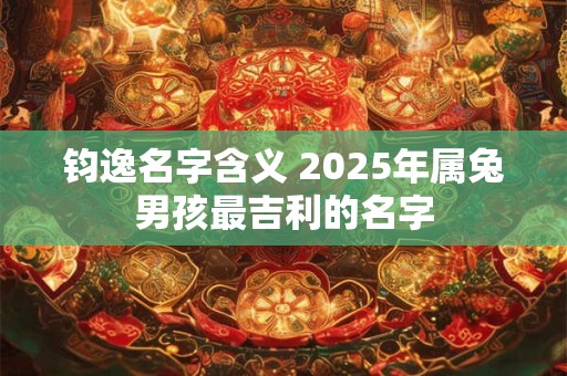 钧逸名字含义 2025年属兔男孩最吉利的名字