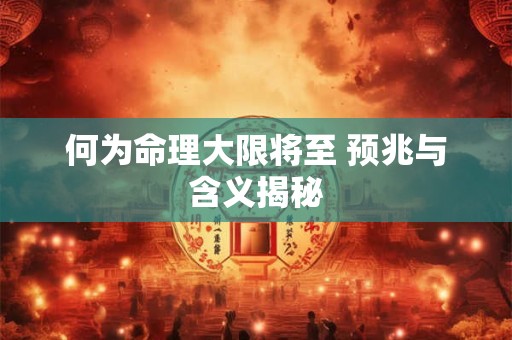 何为命理大限将至 预兆与含义揭秘