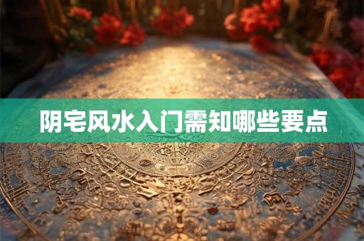 阴宅风水入门需知哪些要点