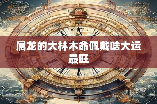 属龙的大林木命佩戴啥大运最旺