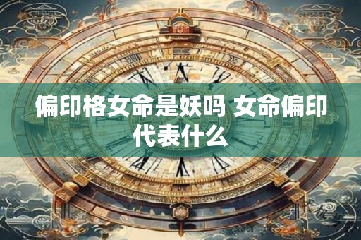 偏印格女命是妖吗 女命偏印代表什么 偏印格女命是妖吗 女命偏印代表什么