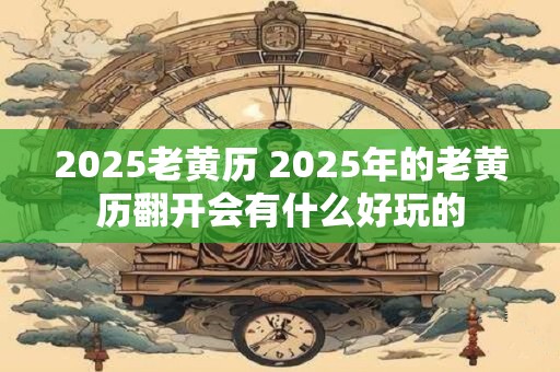 详细阅读:2025老黄历 2025年的老黄历翻开会有什么好玩的 2025老黄历 2025年的老黄历翻开会有什么好玩的