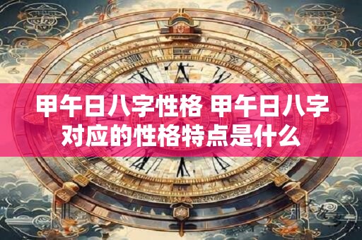 甲午日八字性格 甲午日八字对应的性格特点是什么