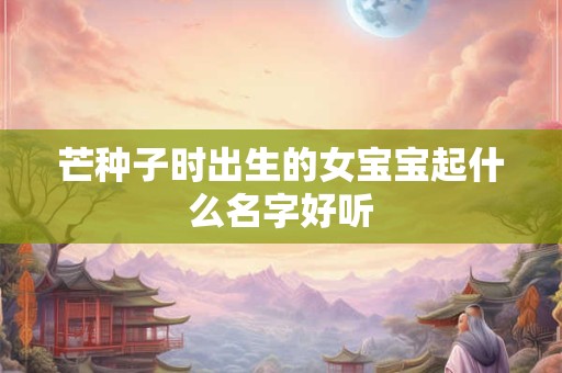 芒种子时出生的女宝宝起什么名字好听