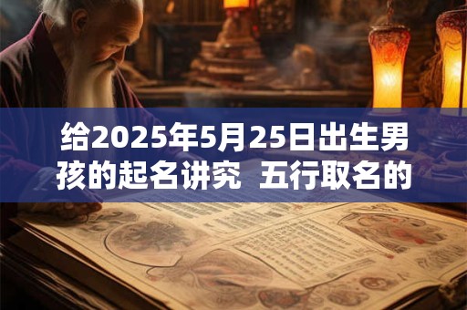 给2025年5月25日出生男孩的起名讲究  五行取名的讲究