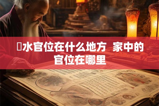風水官位在什么地方  家中的官位在哪里
