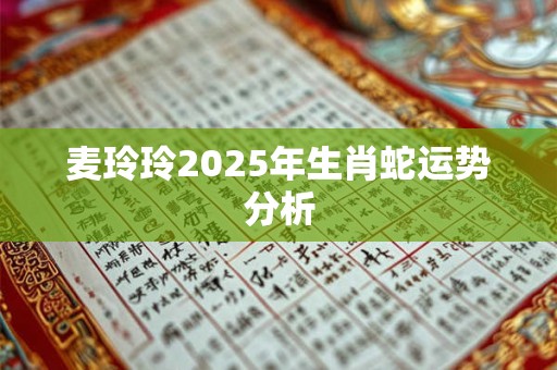 麦玲玲2025年生肖蛇运势分析
