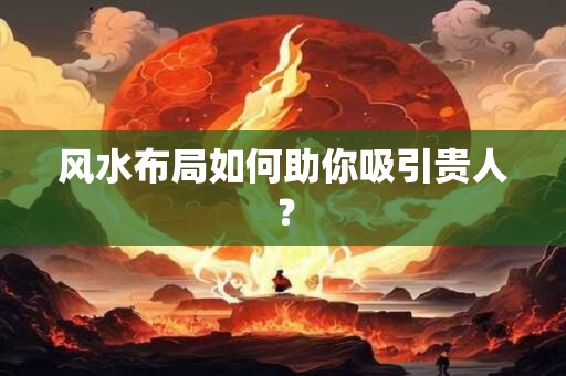 风水布局如何助你吸引贵人？