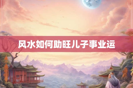 风水如何助旺儿子事业运