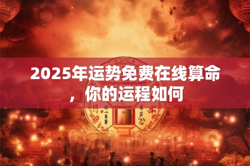 2025年运势免费在线算命，你的运程如何