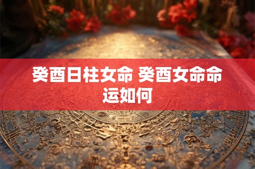 癸酉日柱女命 癸酉女命命运如何