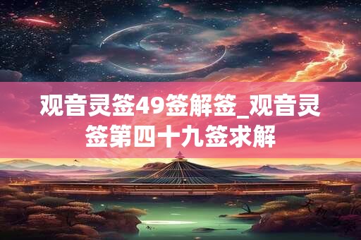 观音灵签49签解签_观音灵签第四十九签求解