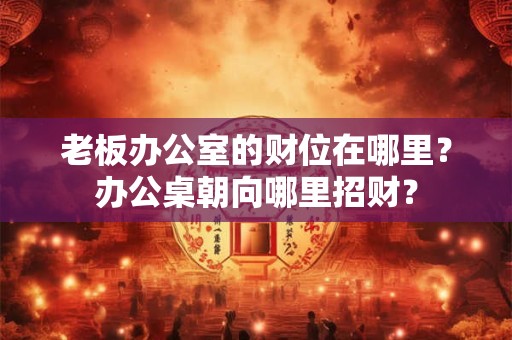 老板办公室的财位在哪里？办公桌朝向哪里招财？